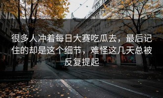 很多人冲着每日大赛吃瓜去，最后记住的却是这个细节，难怪这几天总被反复提起