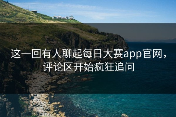 这一回有人聊起每日大赛app官网，评论区开始疯狂追问