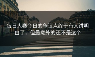 每日大赛今日的争议点终于有人讲明白了，但最意外的还不是这个
