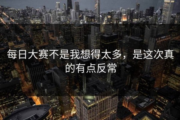 每日大赛不是我想得太多，是这次真的有点反常