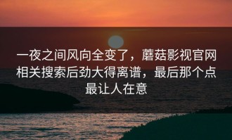 一夜之间风向全变了，蘑菇影视官网相关搜索后劲大得离谱，最后那个点最让人在意