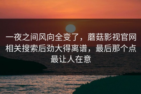 一夜之间风向全变了，蘑菇影视官网相关搜索后劲大得离谱，最后那个点最让人在意