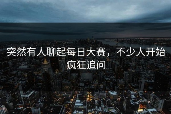 突然有人聊起每日大赛，不少人开始疯狂追问