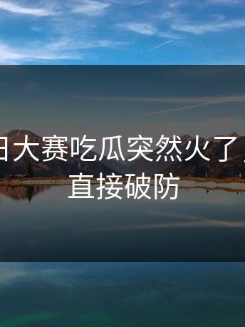 昨晚每日大赛吃瓜突然火了，老用户直接破防