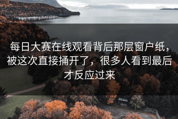 每日大赛在线观看背后那层窗户纸，被这次直接捅开了，很多人看到最后才反应过来