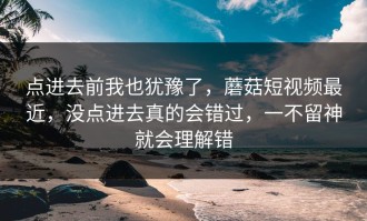 点进去前我也犹豫了，蘑菇短视频最近，没点进去真的会错过，一不留神就会理解错