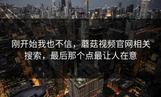 刚开始我也不信，蘑菇视频官网相关搜索，最后那个点最让人在意
