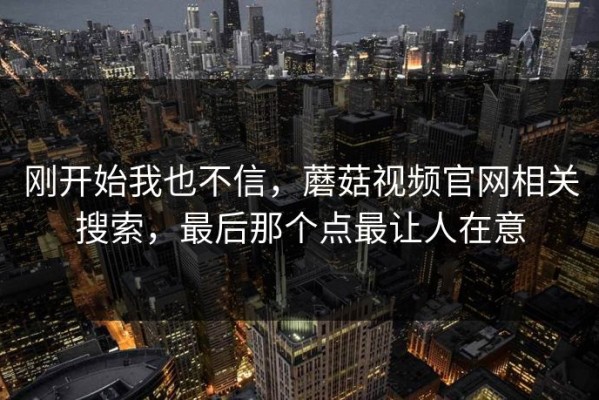 刚开始我也不信，蘑菇视频官网相关搜索，最后那个点最让人在意