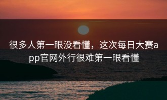 很多人第一眼没看懂，这次每日大赛app官网外行很难第一眼看懂