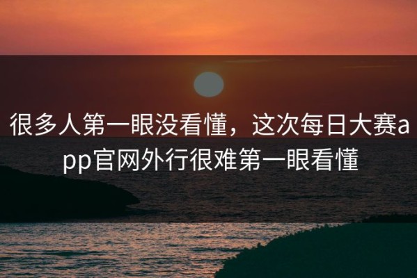 很多人第一眼没看懂，这次每日大赛app官网外行很难第一眼看懂