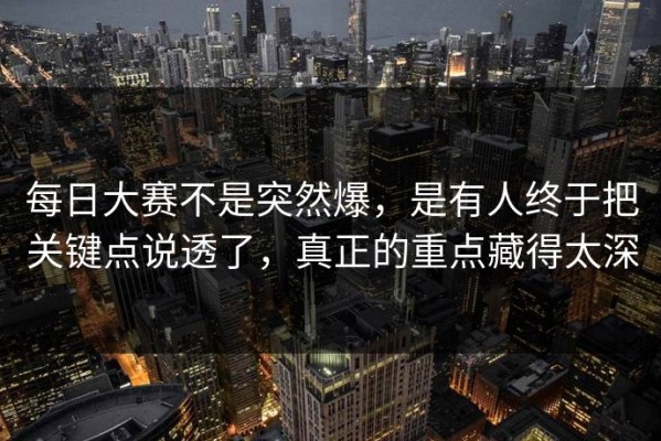 每日大赛不是突然爆，是有人终于把关键点说透了，真正的重点藏得太深