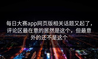 每日大赛app网页版相关话题又起了，评论区最在意的居然是这个，但最意外的还不是这个