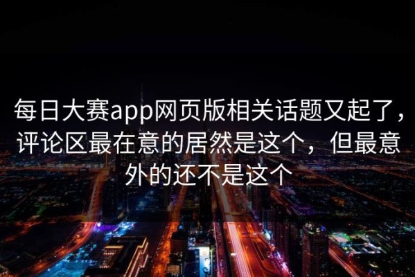 每日大赛app网页版相关话题又起了，评论区最在意的居然是这个，但最意外的还不是这个