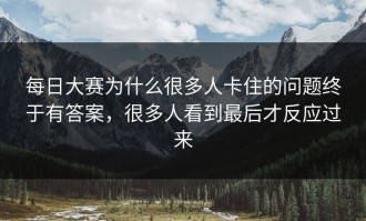 每日大赛为什么很多人卡住的问题终于有答案，很多人看到最后才反应过来