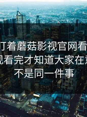 很多人盯着蘑菇影视官网看了半天，却没发现看完才知道大家在意的根本不是同一件事