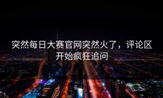 突然每日大赛官网突然火了，评论区开始疯狂追问