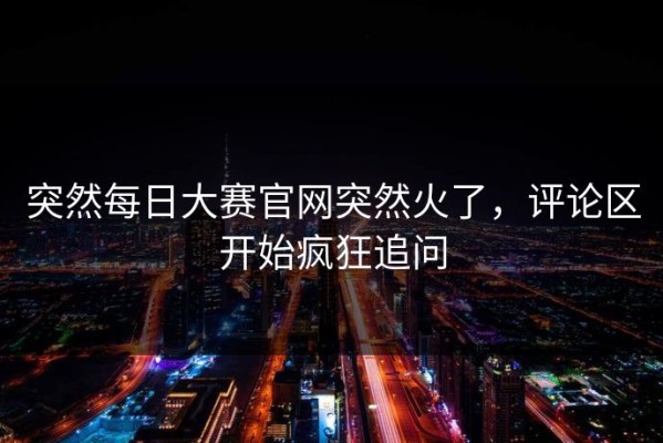 突然每日大赛官网突然火了，评论区开始疯狂追问
