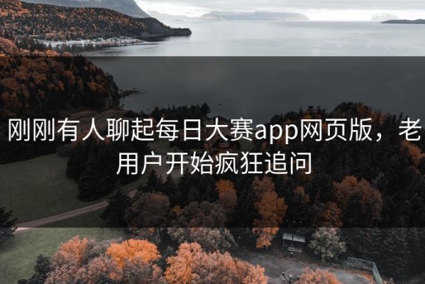 刚刚有人聊起每日大赛app网页版，老用户开始疯狂追问