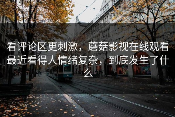 看评论区更刺激，蘑菇影视在线观看最近看得人情绪复杂，到底发生了什么