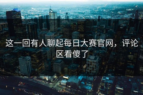 这一回有人聊起每日大赛官网，评论区看傻了