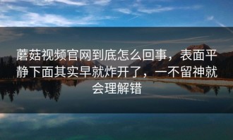 蘑菇视频官网到底怎么回事，表面平静下面其实早就炸开了，一不留神就会理解错