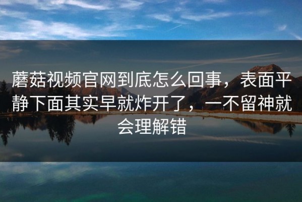 蘑菇视频官网到底怎么回事，表面平静下面其实早就炸开了，一不留神就会理解错