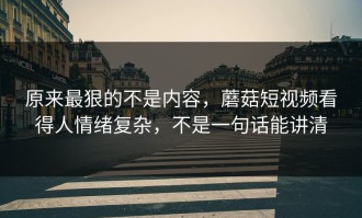 原来最狠的不是内容，蘑菇短视频看得人情绪复杂，不是一句话能讲清