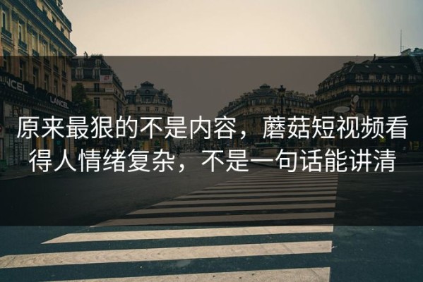 原来最狠的不是内容，蘑菇短视频看得人情绪复杂，不是一句话能讲清