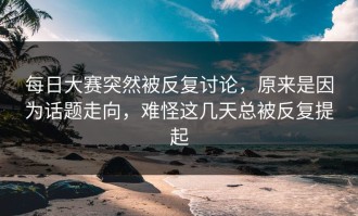 每日大赛突然被反复讨论，原来是因为话题走向，难怪这几天总被反复提起