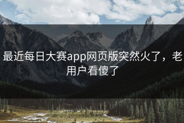 最近每日大赛app网页版突然火了，老用户看傻了