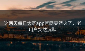 这两天每日大赛app官网突然火了，老用户突然沉默