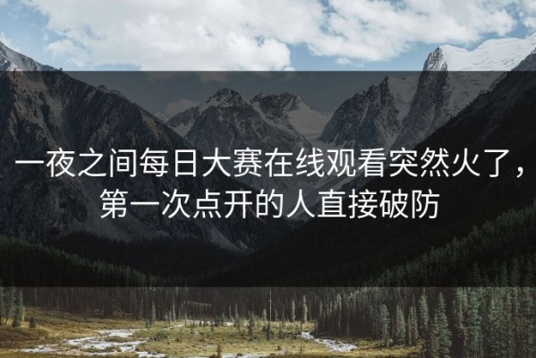 一夜之间每日大赛在线观看突然火了，第一次点开的人直接破防