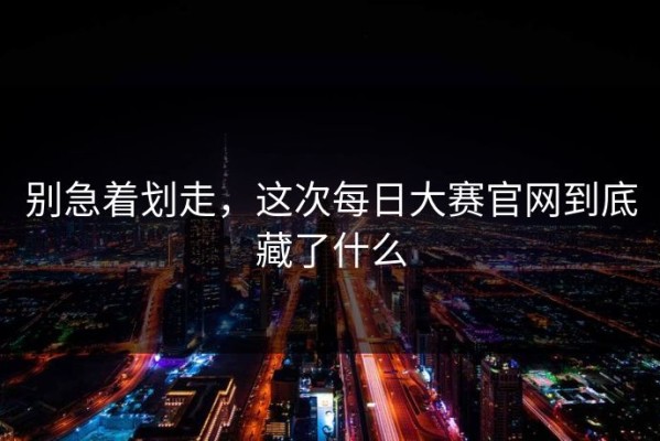别急着划走，这次每日大赛官网到底藏了什么