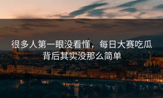 很多人第一眼没看懂，每日大赛吃瓜背后其实没那么简单