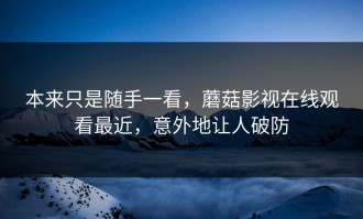 本来只是随手一看，蘑菇影视在线观看最近，意外地让人破防