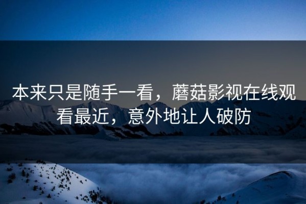 本来只是随手一看，蘑菇影视在线观看最近，意外地让人破防