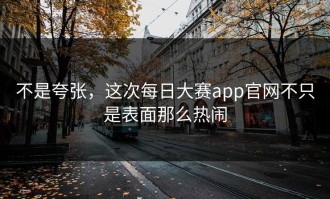 不是夸张，这次每日大赛app官网不只是表面那么热闹