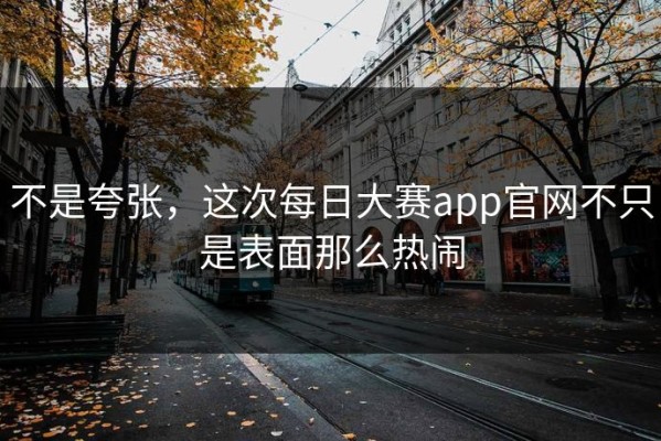 不是夸张，这次每日大赛app官网不只是表面那么热闹