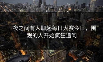 一夜之间有人聊起每日大赛今日，围观的人开始疯狂追问