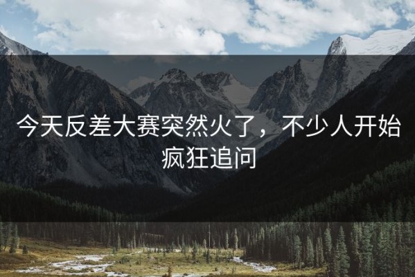 今天反差大赛突然火了，不少人开始疯狂追问