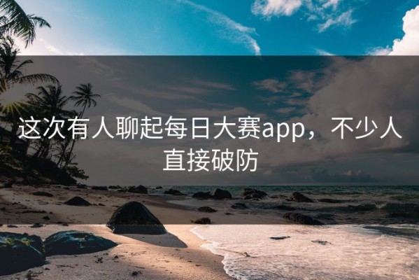 这次有人聊起每日大赛app，不少人直接破防