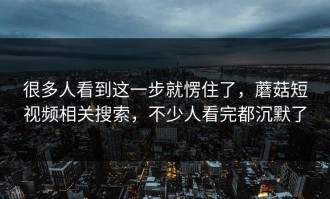 很多人看到这一步就愣住了，蘑菇短视频相关搜索，不少人看完都沉默了