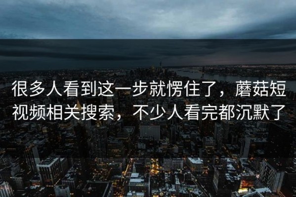 很多人看到这一步就愣住了，蘑菇短视频相关搜索，不少人看完都沉默了