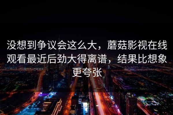 没想到争议会这么大，蘑菇影视在线观看最近后劲大得离谱，结果比想象更夸张