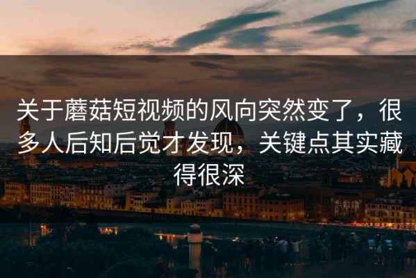 关于蘑菇短视频的风向突然变了，很多人后知后觉才发现，关键点其实藏得很深