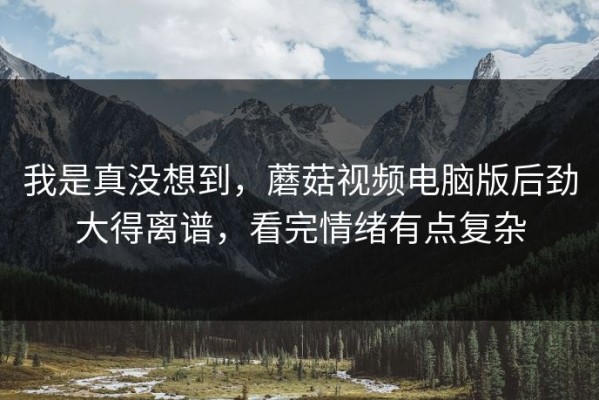 我是真没想到，蘑菇视频电脑版后劲大得离谱，看完情绪有点复杂