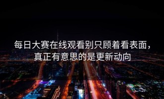 每日大赛在线观看别只顾着看表面，真正有意思的是更新动向