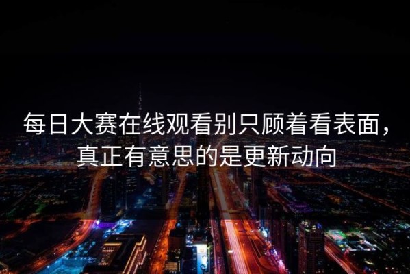 每日大赛在线观看别只顾着看表面，真正有意思的是更新动向