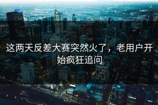 这两天反差大赛突然火了，老用户开始疯狂追问