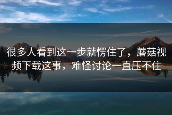 很多人看到这一步就愣住了，蘑菇视频下载这事，难怪讨论一直压不住